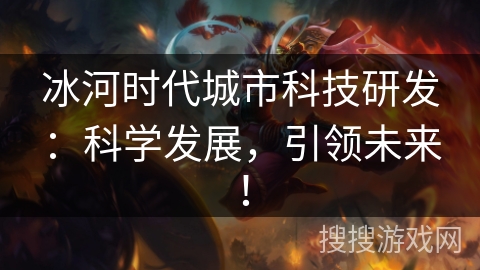 冰河时代城市科技研发：科学发展，引领未来！