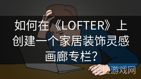 如何在《LOFTER》上创建一个家居装饰灵感画廊专栏？