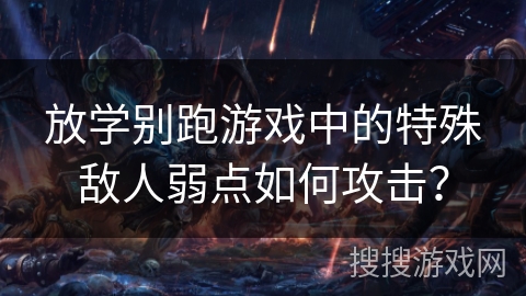 放学别跑游戏中的特殊敌人弱点如何攻击？