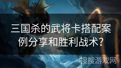 三国杀的武将卡搭配案例分享和胜利战术？