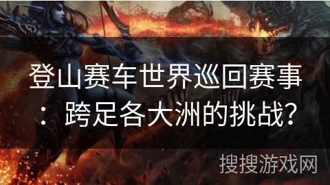 登山赛车世界巡回赛事：跨足各大洲的挑战？
