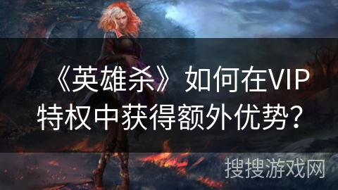 《英雄杀》如何在VIP特权中获得额外优势？