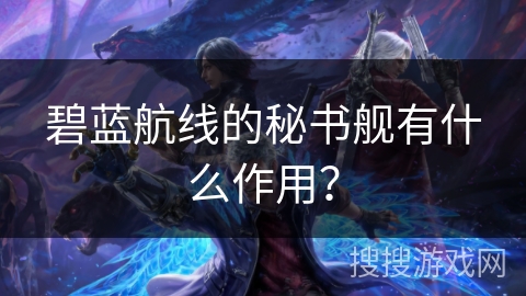 碧蓝航线的秘书舰有什么作用？