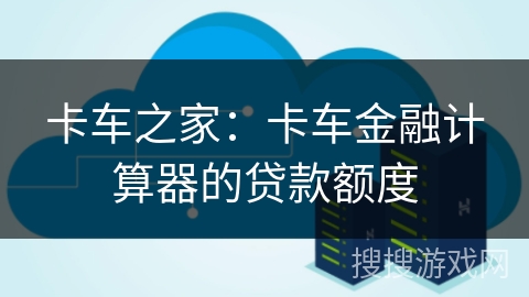 卡车之家：卡车金融计算器的贷款额度