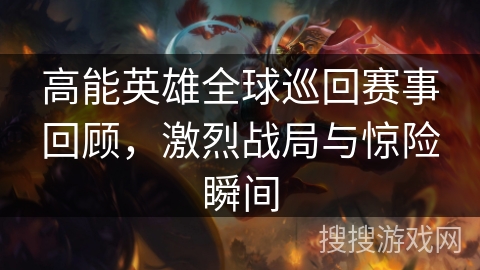 高能英雄全球巡回赛事回顾，激烈战局与惊险瞬间