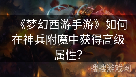 《梦幻西游手游》如何在神兵附魔中获得高级属性？