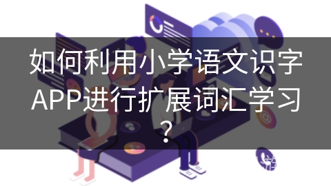 如何利用小学语文识字APP进行扩展词汇学习？