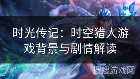 时光传记：时空猎人游戏背景与剧情解读