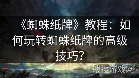 《蜘蛛纸牌》教程：如何玩转蜘蛛纸牌的高级技巧？