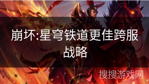 崩坏:星穹铁道更佳跨服战略 崩坏:星穹铁道更佳跨服战略