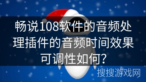 畅说108软件的音频处理插件的音频时间效果可调性如何? 畅说108软件的音频处理插件的音频时间效果可调性如何?
