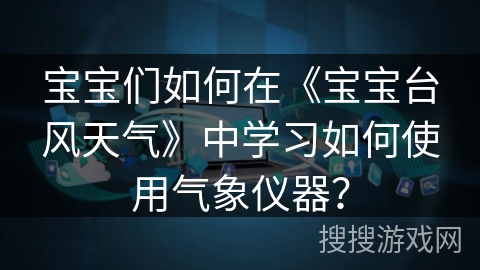 宝宝们如何在《宝宝台风天气》中学习如何使用气象仪器? 宝宝们如何在《宝宝台风天气》中学习如何使用气象仪器?