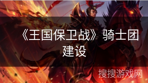 《王国保卫战》骑士团建设 《王国保卫战》骑士团建设
