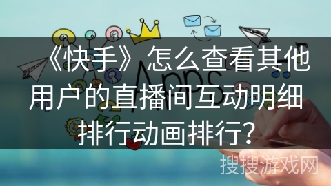 《快手》怎么查看其他用户的直播间互动明细排行动画排行? 《快手》怎么查看其他用户的直播间互动明细排行动画排行?