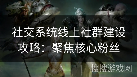 社交系统线上社群建设攻略：聚焦核心粉丝
