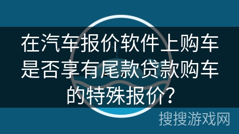 在汽车报价软件上购车是否享有尾款贷款购车的特殊报价? 在汽车报价软件上购车是否享有尾款贷款购车的特殊报价?