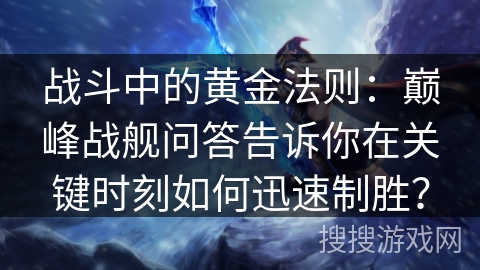 战斗中的黄金法则：巅峰战舰问答告诉你在关键时刻如何迅速制胜？