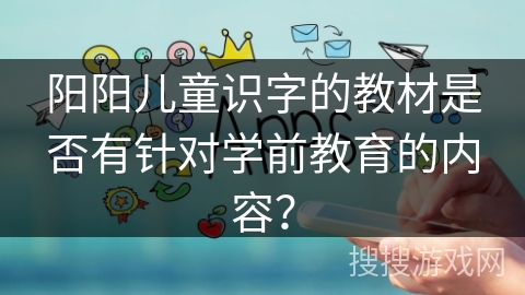 阳阳儿童识字的教材是否有针对学前教育的内容？
