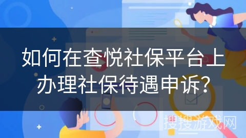 如何在查悦社保平台上办理社保待遇申诉? 如何在查悦社保平台上办理社保待遇申诉?