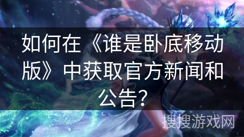 如何在《谁是卧底移动版》中获取官方新闻和公告? 如何在《谁是卧底移动版》中获取官方新闻和公告?