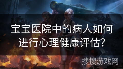 宝宝医院中的病人如何进行心理健康评估？