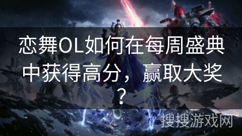 恋舞OL如何在每周盛典中获得高分，赢取大奖？