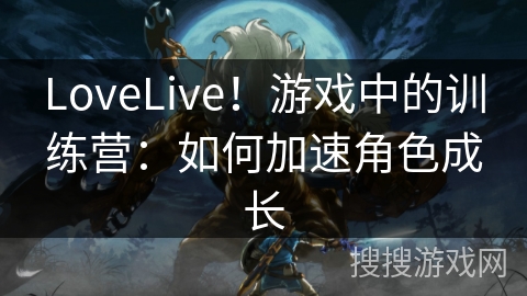 LoveLive!游戏中的训练营:如何加速角色成长 LoveLive!游戏中的训练营:如何加速角色成长