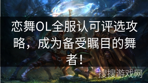 恋舞OL全服认可评选攻略,成为备受瞩目的舞者! 恋舞OL全服认可评选攻略,成为备受瞩目的舞者!