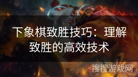 下象棋致胜技巧:理解致胜的高效技术 下象棋致胜技巧:理解致胜的高效技术