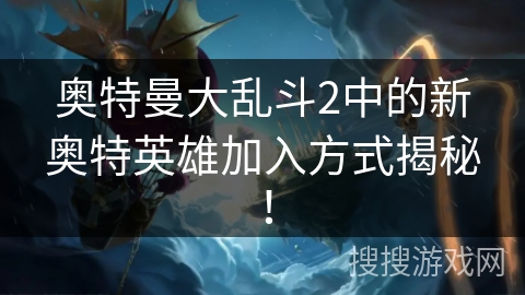奥特曼大乱斗2中的新奥特英雄加入方式揭秘！