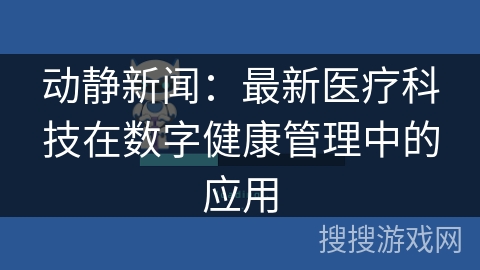 动静新闻:最新医疗科技在数字健康管理中的应用 动静新闻:最新医疗科技在数字健康管理中的应用