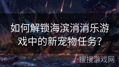 如何解锁海滨消消乐游戏中的新宠物任务？