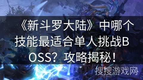 《新斗罗大陆》中哪个技能最适合单人挑战BOSS？攻略揭秘！