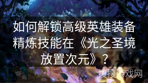 如何解锁高级英雄装备精炼技能在《光之圣境放置次元》？