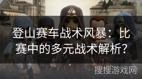 登山赛车战术风暴：比赛中的多元战术解析？
