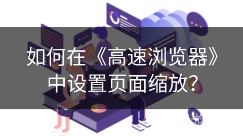 如何在《高速浏览器》中设置页面缩放? 如何在《高速浏览器》中设置页面缩放?