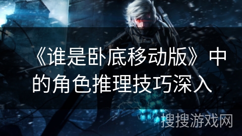 《谁是卧底移动版》中的角色推理技巧深入