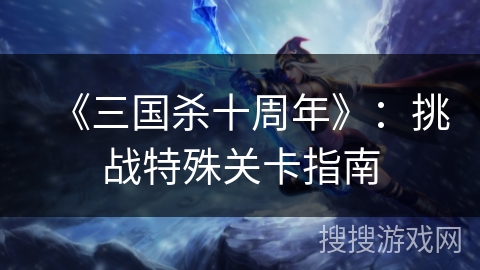 《三国杀十周年》:挑战特殊关卡指南 《三国杀十周年》:挑战特殊关卡指南