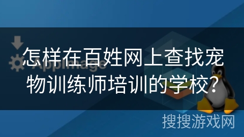 怎样在百姓网上查找宠物训练师培训的学校? 怎样在百姓网上查找宠物训练师培训的学校?