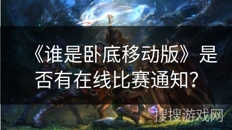 《谁是卧底移动版》是否有在线比赛通知？