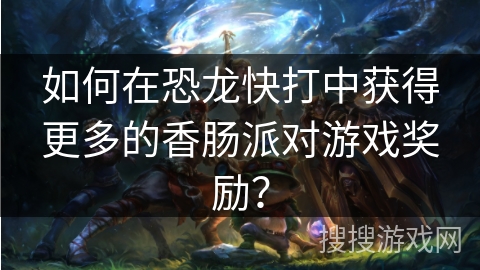 如何在恐龙快打中获得更多的香肠派对游戏奖励? 如何在恐龙快打中获得更多的香肠派对游戏奖励?