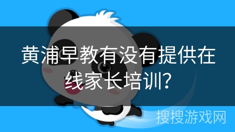 黄浦早教有没有提供在线家长培训? 黄浦早教有没有提供在线家长培训?