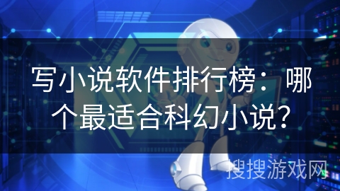 写小说软件排行榜:哪个最适合科幻小说? 写小说软件排行榜:哪个最适合科幻小说?