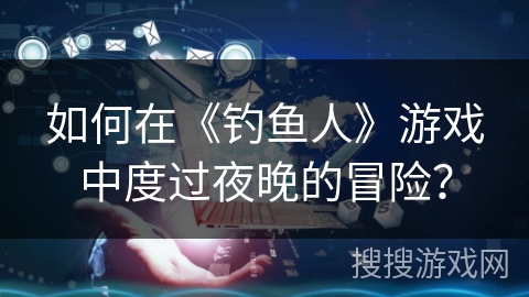 如何在《钓鱼人》游戏中度过夜晚的冒险？