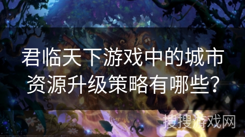 君临天下游戏中的城市资源升级策略有哪些? 君临天下游戏中的城市资源升级策略有哪些?