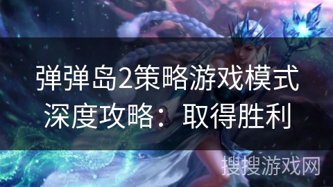 弹弹岛2策略游戏模式深度攻略：取得胜利