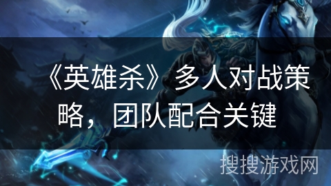《英雄杀》多人对战策略，团队配合关键