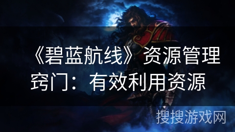 《碧蓝航线》资源管理窍门：有效利用资源