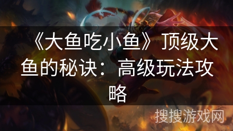 《大鱼吃小鱼》顶级大鱼的秘诀：高级玩法攻略