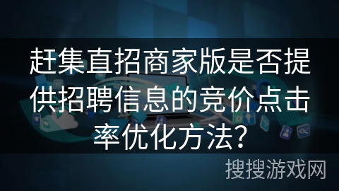 赶集直招商家版是否提供招聘信息的竞价点击率优化方法？